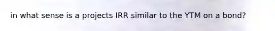 in what sense is a projects IRR similar to the YTM on a bond?