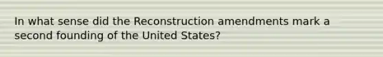 In what sense did the Reconstruction amendments mark a second founding of the United States?