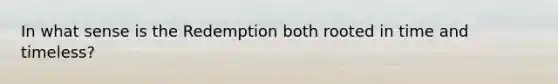 In what sense is the Redemption both rooted in time and timeless?