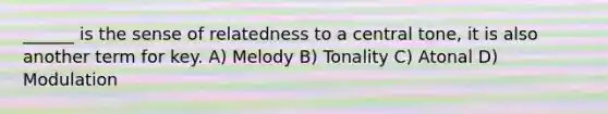 ______ is the sense of relatedness to a central tone, it is also another term for key. A) Melody B) Tonality C) Atonal D) Modulation