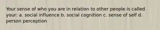 Your sense of who you are in relation to other people is called your: a. social influence b. social cognition c. sense of self d. person perception