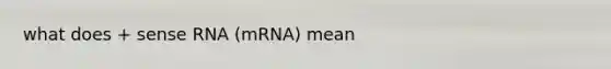 what does + sense RNA (mRNA) mean