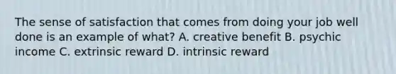 The sense of satisfaction that comes from doing your job well done is an example of what? A. creative benefit B. psychic income C. extrinsic reward D. intrinsic reward