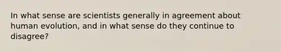 In what sense are scientists generally in agreement about human evolution, and in what sense do they continue to disagree?