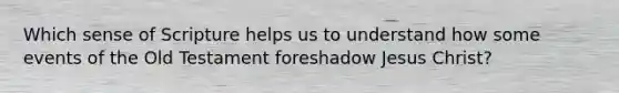 Which sense of Scripture helps us to understand how some events of the Old Testament foreshadow Jesus Christ?