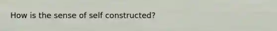 How is the sense of self constructed?