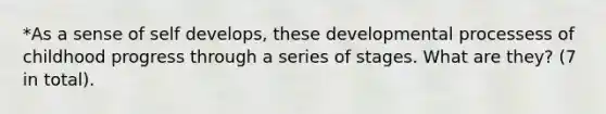 *As a sense of self develops, these developmental processess of childhood progress through a series of stages. What are they? (7 in total).