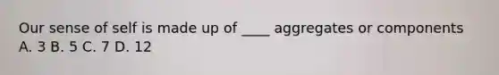 Our sense of self is made up of ____ aggregates or components A. 3 B. 5 C. 7 D. 12