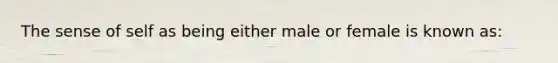 The sense of self as being either male or female is known as: