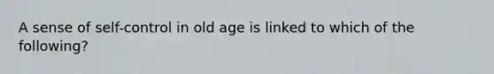 A sense of self-control in old age is linked to which of the following?