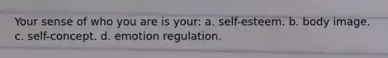 Your sense of who you are is your: a. self-esteem. b. body image. c. self-concept. d. emotion regulation.