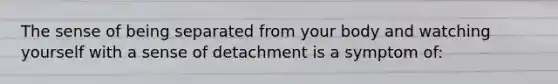 The sense of being separated from your body and watching yourself with a sense of detachment is a symptom of: