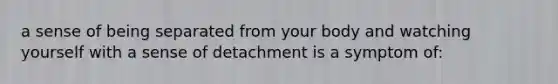 a sense of being separated from your body and watching yourself with a sense of detachment is a symptom of: