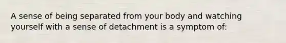 A sense of being separated from your body and watching yourself with a sense of detachment is a symptom of: