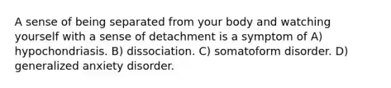 A sense of being separated from your body and watching yourself with a sense of detachment is a symptom of A) hypochondriasis. B) dissociation. C) somatoform disorder. D) generalized anxiety disorder.