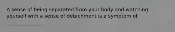 A sense of being separated from your body and watching yourself with a sense of detachment is a symptom of _______________