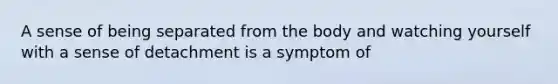 A sense of being separated from the body and watching yourself with a sense of detachment is a symptom of