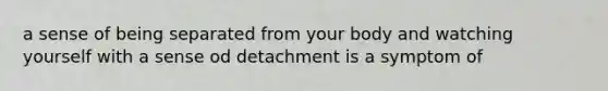 a sense of being separated from your body and watching yourself with a sense od detachment is a symptom of