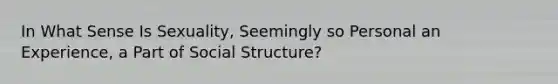 In What Sense Is Sexuality, Seemingly so Personal an Experience, a Part of Social Structure?
