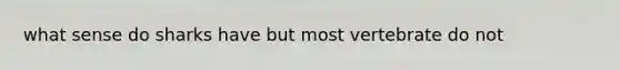 what sense do sharks have but most vertebrate do not