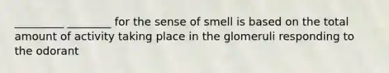 _________ ________ for the sense of smell is based on the total amount of activity taking place in the glomeruli responding to the odorant