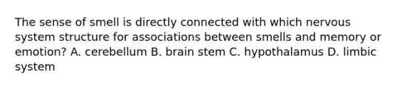 The sense of smell is directly connected with which nervous system structure for associations between smells and memory or emotion? A. cerebellum B. brain stem C. hypothalamus D. limbic system