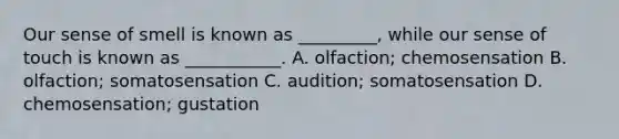 Our sense of smell is known as _________, while our sense of touch is known as ___________. A. olfaction; chemosensation B. olfaction; somatosensation C. audition; somatosensation D. chemosensation; gustation
