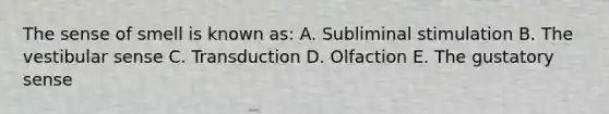 The sense of smell is known as: A. Subliminal stimulation B. The vestibular sense C. Transduction D. Olfaction E. The gustatory sense