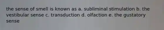 the sense of smell is known as a. subliminal stimulation b. the vestibular sense c. transduction d. olfaction e. the gustatory sense