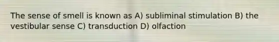 The sense of smell is known as A) subliminal stimulation B) the vestibular sense C) transduction D) olfaction