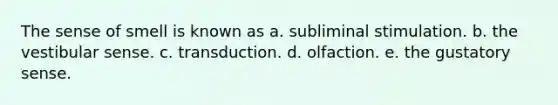 The sense of smell is known as a. subliminal stimulation. b. the vestibular sense. c. transduction. d. olfaction. e. the gustatory sense.