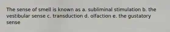 The sense of smell is known as a. subliminal stimulation b. the vestibular sense c. transduction d. olfaction e. the gustatory sense