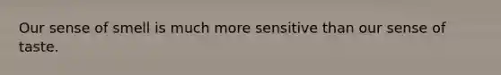 Our sense of smell is much more sensitive than our sense of taste.