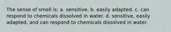 The sense of smell is: a. sensitive. b. easily adapted. c. can respond to chemicals dissolved in water. d. sensitive, easily adapted, and can respond to chemicals dissolved in water.