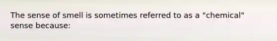 The sense of smell is sometimes referred to as a "chemical" sense because: