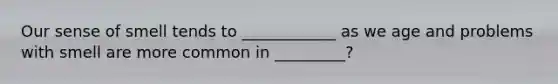 Our sense of smell tends to ____________ as we age and problems with smell are more common in _________?