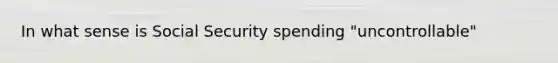 In what sense is Social Security spending "uncontrollable"