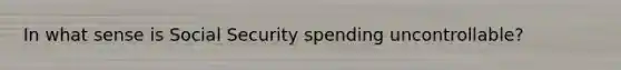 In what sense is Social Security spending uncontrollable?