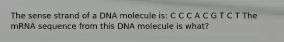 The sense strand of a DNA molecule is: C C C A C G T C T The mRNA sequence from this DNA molecule is what?