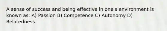 A sense of success and being effective in one's environment is known as: A) Passion B) Competence C) Autonomy D) Relatedness