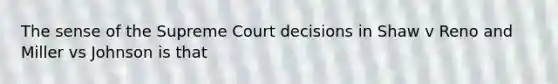 The sense of the Supreme Court decisions in Shaw v Reno and Miller vs Johnson is that