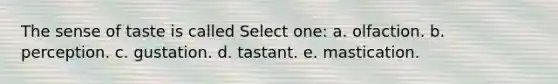 The sense of taste is called Select one: a. olfaction. b. perception. c. gustation. d. tastant. e. mastication.