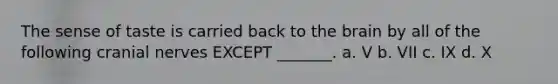 The sense of taste is carried back to <a href='https://www.questionai.com/knowledge/kLMtJeqKp6-the-brain' class='anchor-knowledge'>the brain</a> by all of the following <a href='https://www.questionai.com/knowledge/kE0S4sPl98-cranial-nerves' class='anchor-knowledge'>cranial nerves</a> EXCEPT _______. a. V b. VII c. IX d. X