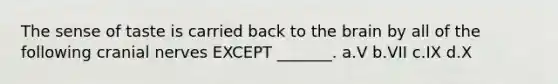 The sense of taste is carried back to the brain by all of the following cranial nerves EXCEPT _______. a.V b.VII c.IX d.X