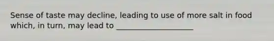 Sense of taste may decline, leading to use of more salt in food which, in turn, may lead to ____________________