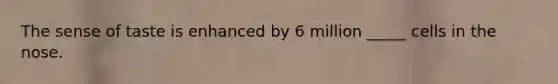 The sense of taste is enhanced by 6 million _____ cells in the nose.