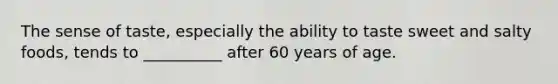 The sense of taste, especially the ability to taste sweet and salty foods, tends to __________ after 60 years of age.