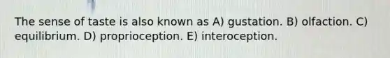 The sense of taste is also known as A) gustation. B) olfaction. C) equilibrium. D) proprioception. E) interoception.