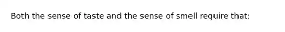 Both the sense of taste and the sense of smell require that: