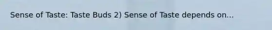 Sense of Taste: Taste Buds 2) Sense of Taste depends on...